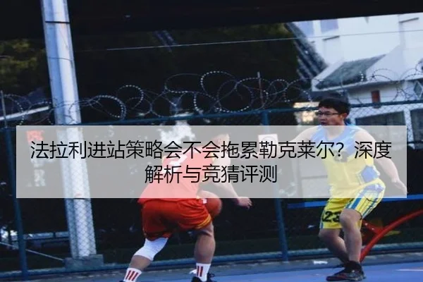 法拉利进站策略会不会拖累勒克莱尔？深度解析与竞猜评测