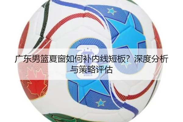 广东男篮夏窗如何补内线短板？深度分析与策略评估