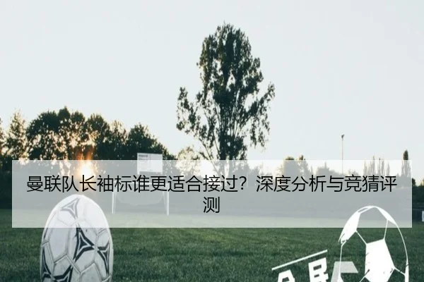 曼联队长袖标谁更适合接过？深度分析与竞猜评测