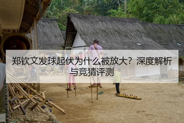 郑钦文发球起伏为什么被放大？深度解析与竞猜评测