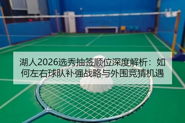 湖人2026选秀抽签顺位深度解析：如何左右球队补强战略与外围竞猜机遇