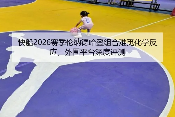 快船2026赛季伦纳德哈登组合难觅化学反应，外围平台深度评测