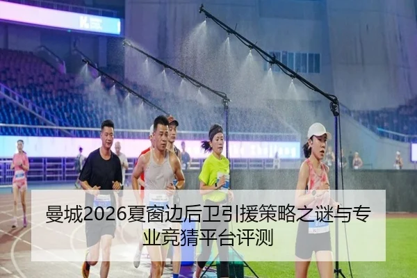 曼城2026夏窗边后卫引援策略之谜与专业竞猜平台评测