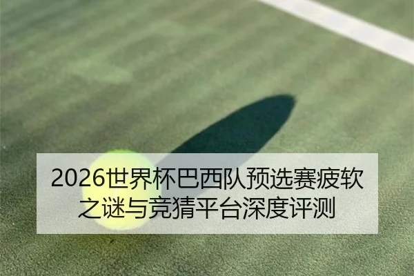 2026世界杯巴西队预选赛疲软之谜与竞猜平台深度评测