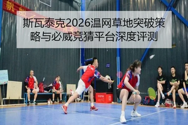 斯瓦泰克2026温网草地突破策略与必威竞猜平台深度评测