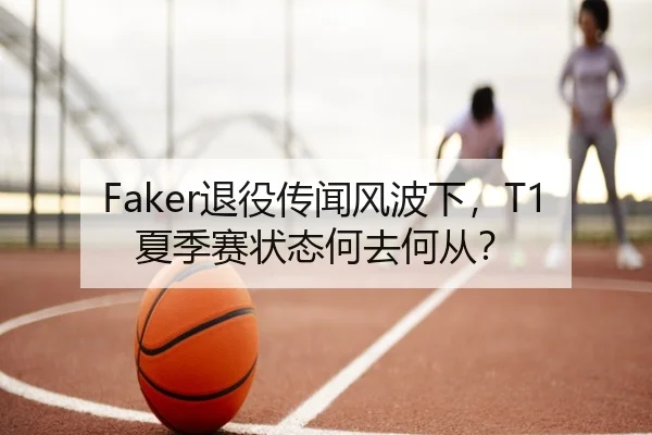 Faker退役传闻风波下，T1夏季赛状态何去何从？