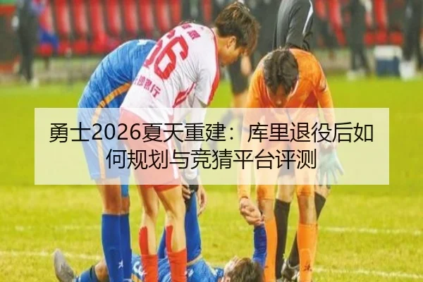 勇士2026夏天重建：库里退役后如何规划与竞猜平台评测